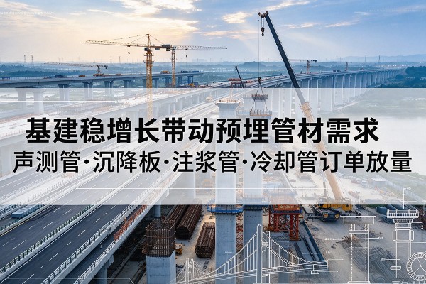 沅陵基建稳增长带动预埋监测管材需求，声测管、沉降板、注浆管订单持续放量